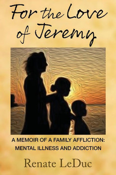 For the Love of Jeremy: A Memoir of a Family Affliction: Mental Illness and Addiction