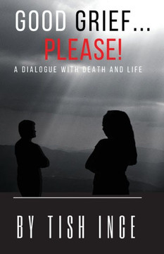 Good Grief...Please!: A Dialogue with Death and Life