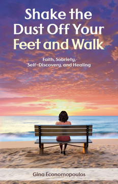 Shake the Dust Off Your Feet and Walk: Faith, Sobriety, Self-Discovery, and Healing. A Memoir
