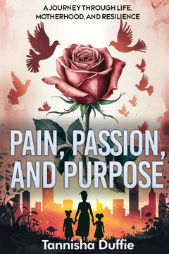 Pain Passion and Purpose: A Journey Through Life, Motherhood, and Resilience Pain Passion and Purpose: A Journey Through Life, Motherhood, and Resilience