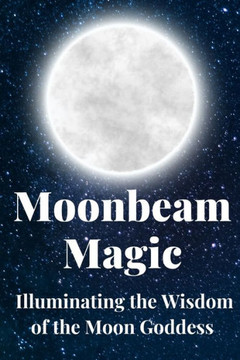 Moonbeam Magic: Illuminating the Wisdom of the Moon Goddess Moonbeam Magic: Illuminating the Wisdom of the Moon Goddess