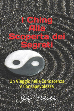 I Ching Alla Scoperta dei Segreti: Un Viaggio nella Conoscenza e Consapevolezza I Ching Alla Scoperta dei Segreti: Un Viaggio nella Conoscenza e Consapevolezza