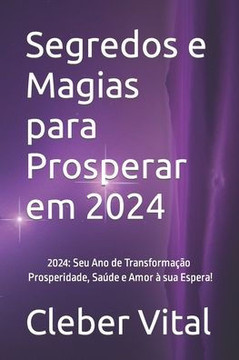 Segredos e Magias para Prosperar em 2024: 2024: Seu Ano de Transforma?o - Prosperidade, Sa?e e Amor ?sua Espera!