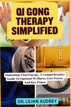Qi Gong Therapy Simplified: Unlocking Vital Energy, A Comprehensive Guide To Optimal Wellness, Core Focus, And Key Points