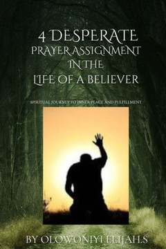 4 Desperate Prayer Assignment: IN THE LIFE OF A BELIEVER.: ""A Spiritual Journey To Inner Peace And Fulfillment""