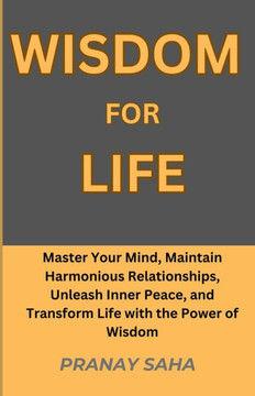 Wisdom for Life: Master Your Mind, Maintain Harmonious Relationships, Unleash Inner Peace, and Transform Life with the Power of Wisdom