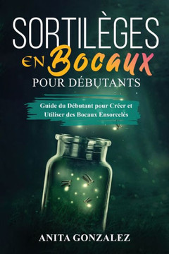 Sortil?es en Bocaux pour D?utants: Guide du D?utant pour Cr?r et Utiliser des Bocaux Ensorcel? Sortil?es en Bocaux pour D?utants: Guide du D?utant pour Cr?r et Utiliser des Bocaux Ensorcel?