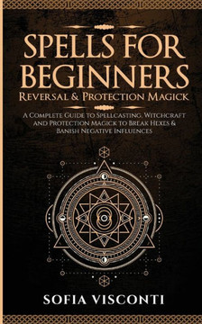 Spells for Beginners, Reversal & Protection Magick: A Complete Guide to Spellcasting, Witchcraft and Protection Magick to Break Hexes & Banish Negativ