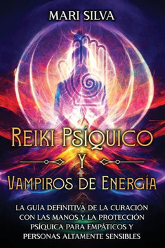 Reiki Ps?uico y Vampiros de Energ?: La gu? definitiva de la curaci? con las manos y la protecci? ps?uica para emp?icos y personas altamente sen