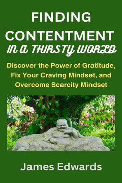 Finding Contentment in a Thirsty World: Discover the Power of Gratitude, Fix Your Craving Mindset, and Overcome Scarcity Mindset