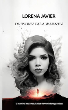 Decisiones Para Valientes: ""El Camino Hacia Resultados de Verdadera Grandeza""