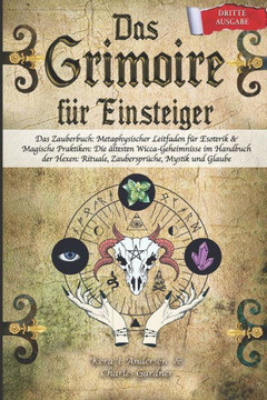 DAS GRIMOIRE f? Einsteiger: Das Zauberbuch: Metaphysischer Leitfaden f? Esoterik & Magische Praktiken: Die ?testen Wicca-Geheimnisse im Handbuch