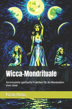 Wicca-Mondrituale: Zeremonielle spirituelle Praktiken f? die Mondzyklen einer Hexe