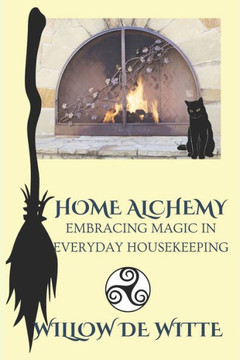 Home Alchemy: Embracing Magic in Everyday Housekeeping: A Practical Guide to Creating Sacred Spaces, Cleansing Rituals, and Elementa