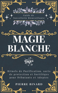 Magie Blanche: Guide de Sorcellerie Bienveillante, Rituels de Purification, sorts de protection et Sortil?es pour D?utants et Adept