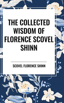 The Collected Wisdom of Florence Scovel Shinn The Collected Wisdom of Florence Scovel Shinn
