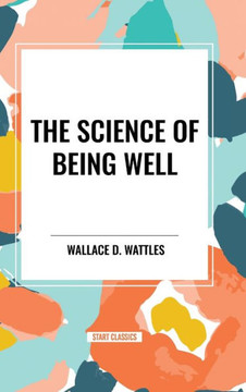 The Science of Being Well: by Wallace D. Wattles