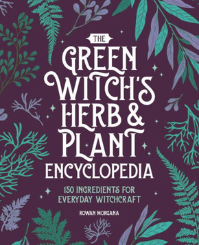The Green Witch's Herb and Plant Encyclopedia: 150 Ingredients for Everyday Witchcraft The Green Witch's Herb and Plant Encyclopedia: 150 Ingredients for Everyday Witchcraft