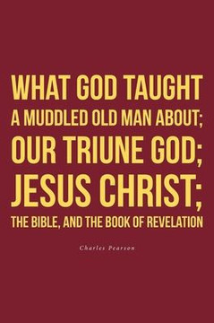 What God taught a muddled old man about; Our Triune God; Jesus Christ;The Bible, and the Book of Revelation