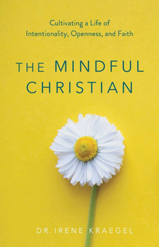 The Mindful Christian: Cultivating a Life of Intentionality, Openness, and Faith