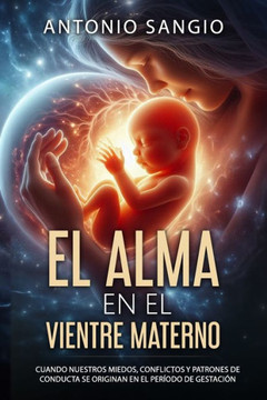 El alma en el vientre materno: Cuando nuestros miedos, conflictos y patrones de conducta se originan en el per?do de gestaci?