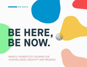 Be Here, Be Now: Mindful Moments of Coloring for your wellness, creativity and presence