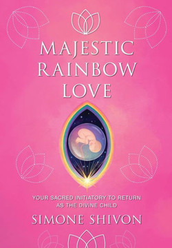 Majestic Rainbow Love: Your Sacred Initiatory To Return As The Divine Child