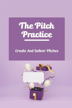 The Pitch Practice: Create And Deliver Pitches