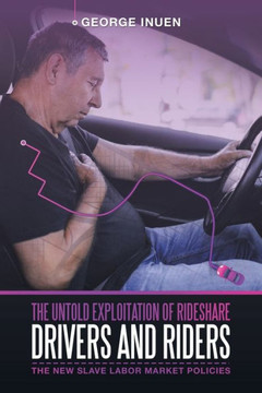 The Untold Exploitation of Rideshare Drivers and Riders: The New Slave Labor Market Policies The Untold Exploitation of Rideshare Drivers and Riders: The New Slave Labor Market Policies