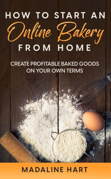 How to Start an Online Bakery from Home: Create Profitable Baked Goods on Your Own Terms