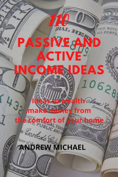 110 Passive And Active Income Ideas: Ideas To Wealth. Make Money from The comfort of Your Home