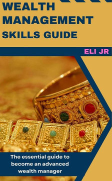 Wealth Management Skills Guide: The essential guide to become an advanced wealth manager Wealth Management Skills Guide: The essential guide to become an advanced wealth manager