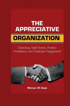 The Appreciative organization: Unlocking Staff Morale, Positive Workplaces, and Employee Engagement