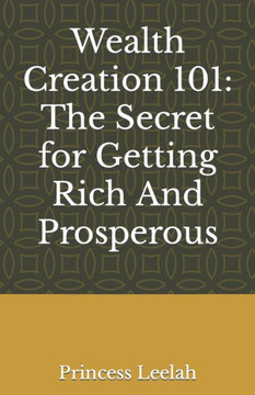 Wealth Creation 101: The Secret for Getting Rich And Prosperous