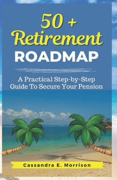 50 + Retirement Roadmap: A Practical Step-by-Step Guide To Secure your Pension