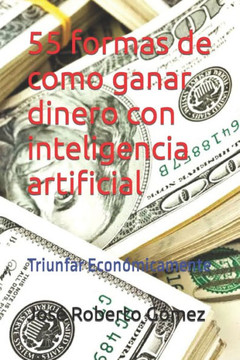 55 formas de como ganar dinero con inteligencia artificial: Triunfar Econ?icamente