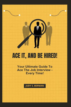 Ace It, and Be Hired!: Your Ultimate Guide To Ace The Job Interview - Every Time!