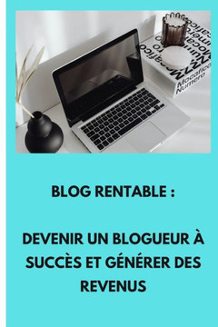 Blog rentable: Devenir un Blogueur ?Succ? et G??er des Revenus