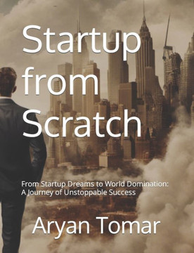 Startup from Scratch: From Startup Dreams to World Domination: A Journey of Unstoppable Success