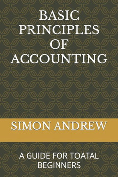 Basic Principles of Accounting: A Guide for Toatal Beginners