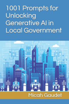 1001 Prompts for Unlocking Generative AI in Local Government 1001 Prompts for Unlocking Generative AI in Local Government