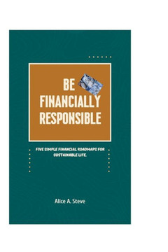 Be Financially Responsible: Five Simple Financial Roadmaps for Sustainable Life.
