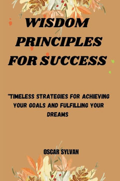 Wisdom Principles for Success: ""Timeless Strategies for Achieving Your Goals and Fulfilling""