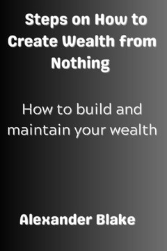 Steps on How to Create Wealth from Nothing: How to Build and Maintain Your Wealth Steps on How to Create Wealth from Nothing: How to Build and Maintain Your Wealth