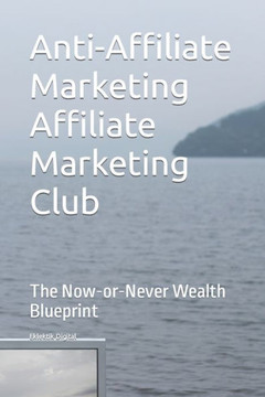 Anti-Affiliate Marketing Affiliate Marketing Club: The Now-or-Never Wealth Blueprint Anti-Affiliate Marketing Affiliate Marketing Club: The Now-or-Never Wealth Blueprint