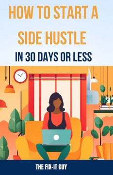 How to Start a Side Hustle in 30 Days or Less: Learn How to Make Money Online, Become Your Own Boss, and Achieve Financial Freedom Through Freelancing
