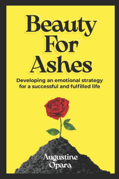 Beauty for Ashes: Developing An Emotional Strategy For A Fulfilled And Successful Life