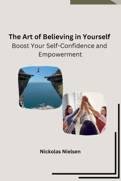 The Art of Believing in Yourself: Boost Your Self-Confidence and Empowerment The Art of Believing in Yourself: Boost Your Self-Confidence and Empowerment