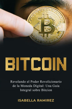 Bitcoin: Revelando El Poder Revolucionario de la Moneda Digital: Una Gu? Integral Sobre Bitcoin