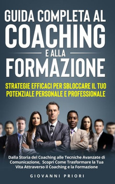 Guida Completa al Coaching e alla Formazione: Strategie Efficaci per Sbloccare il Tuo Potenziale Personale e Professionale: Strategie Efficaci per Sbl